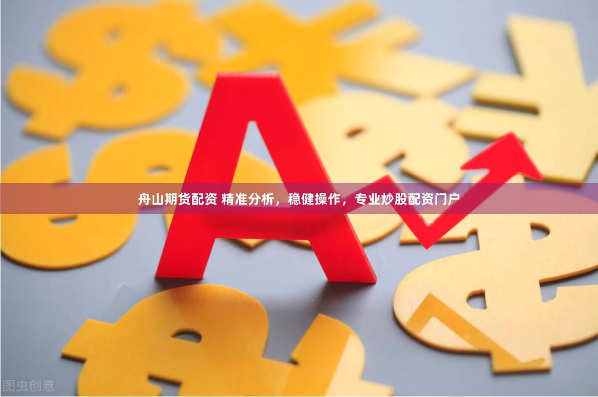 舟山期货配资 精准分析，稳健操作，专业炒股配资门户
