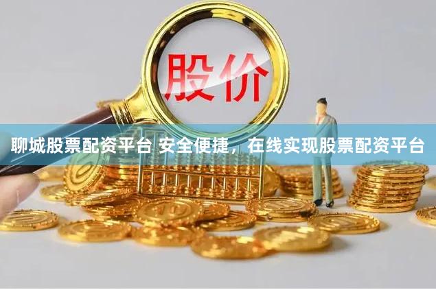 聊城股票配资平台 安全便捷，在线实现股票配资平台