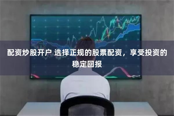 配资炒股开户 选择正规的股票配资，享受投资的稳定回报