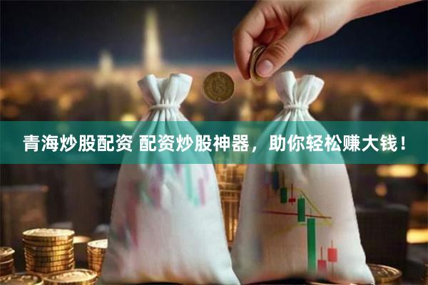 青海炒股配资 配资炒股神器，助你轻松赚大钱！