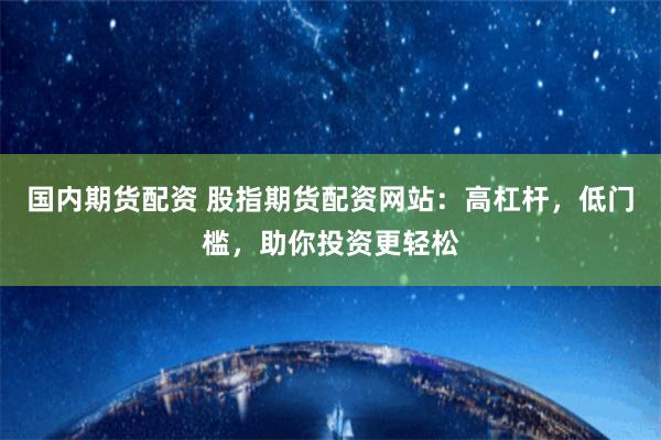 国内期货配资 股指期货配资网站：高杠杆，低门槛，助你投资更轻松