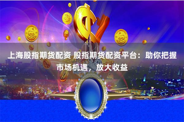 上海股指期货配资 股指期货配资平台：助你把握市场机遇，放大收益