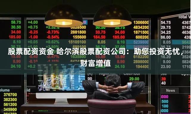 股票配资资金 哈尔滨股票配资公司：助您投资无忧，财富增值