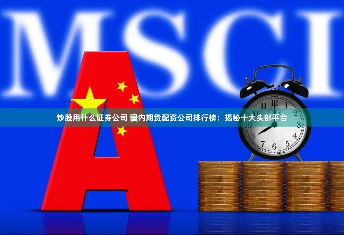 炒股用什么证券公司 国内期货配资公司排行榜：揭秘十大头部平台