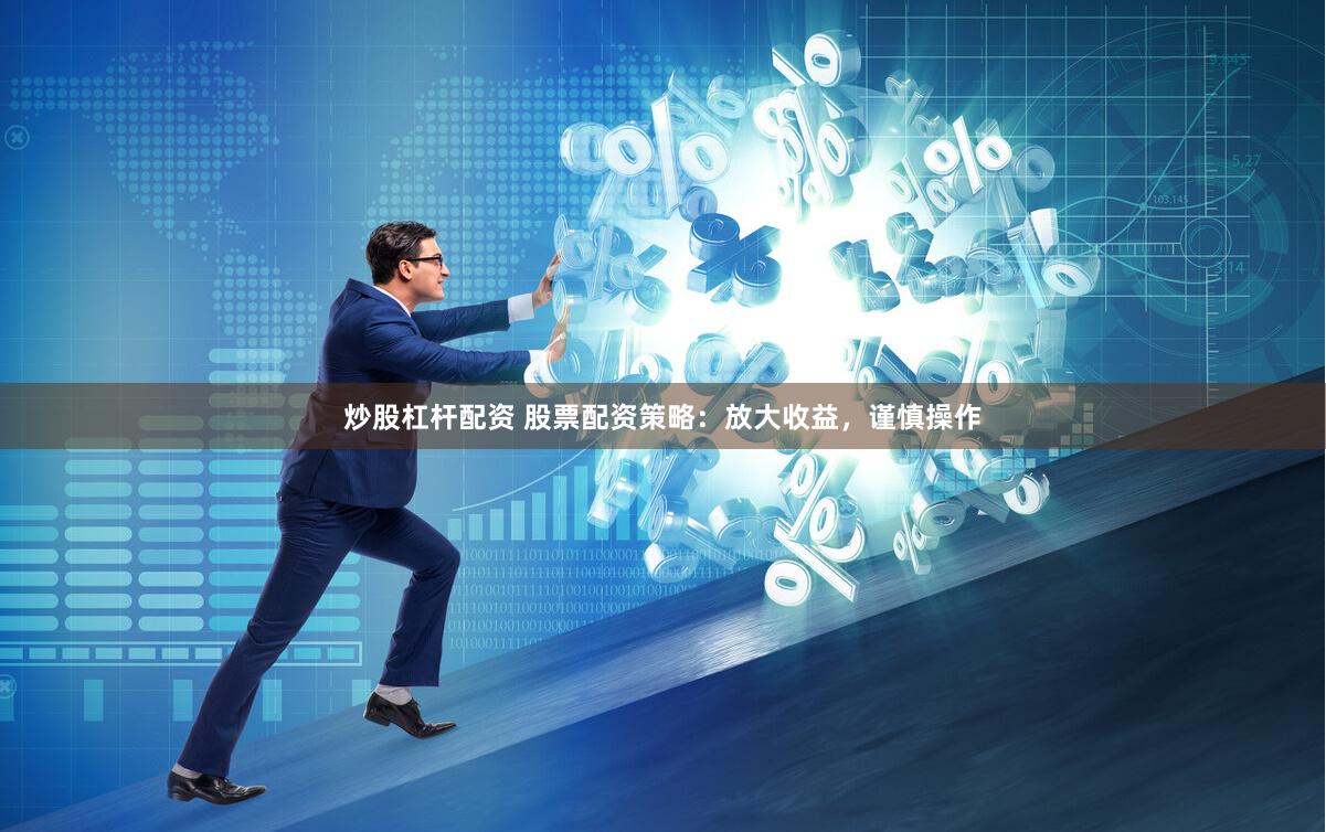 炒股杠杆配资 股票配资策略：放大收益，谨慎操作