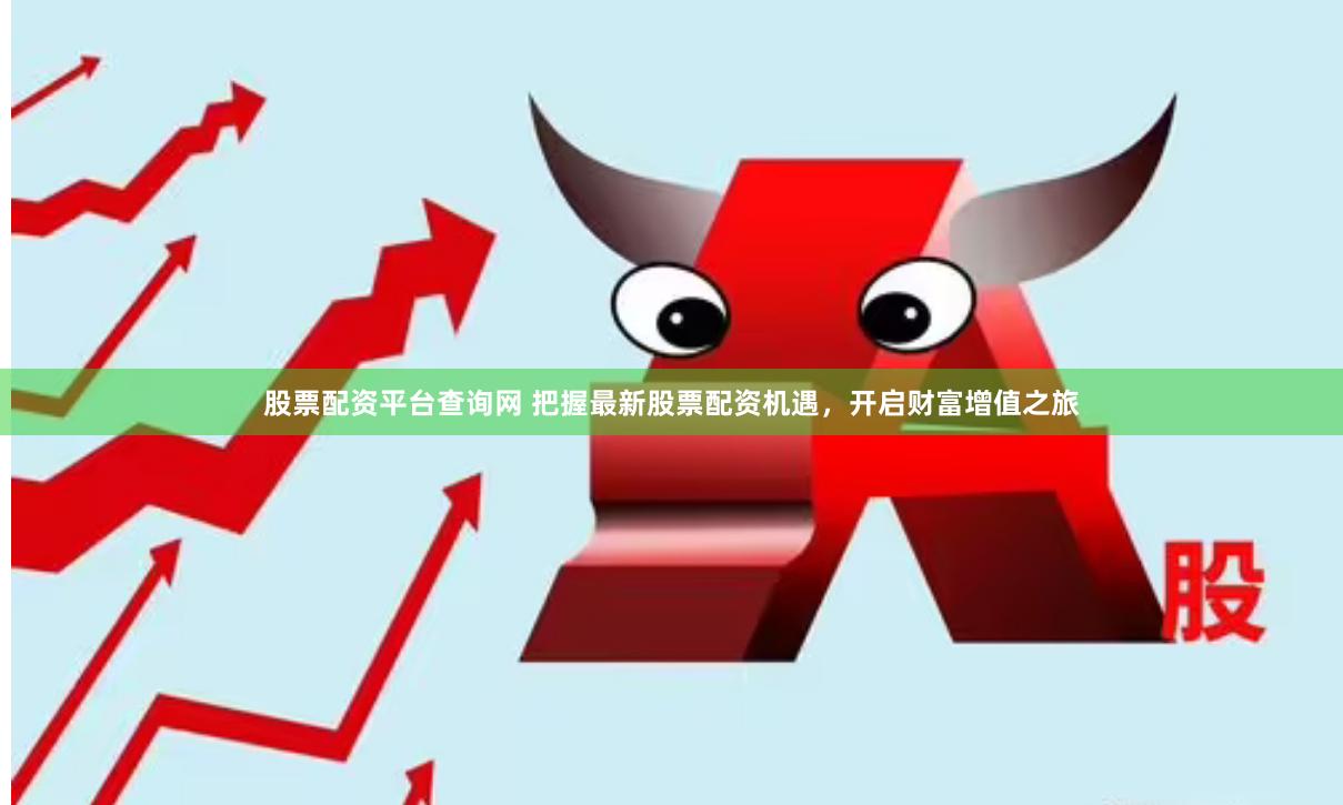 股票配资平台查询网 把握最新股票配资机遇，开启财富增值之旅