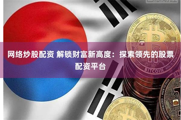 网络炒股配资 解锁财富新高度：探索领先的股票配资平台