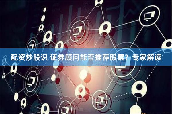 配资炒股识 证券顾问能否推荐股票？专家解读