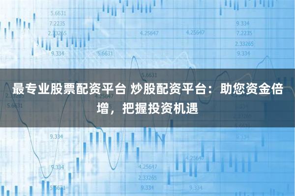 最专业股票配资平台 炒股配资平台：助您资金倍增，把握投资机遇