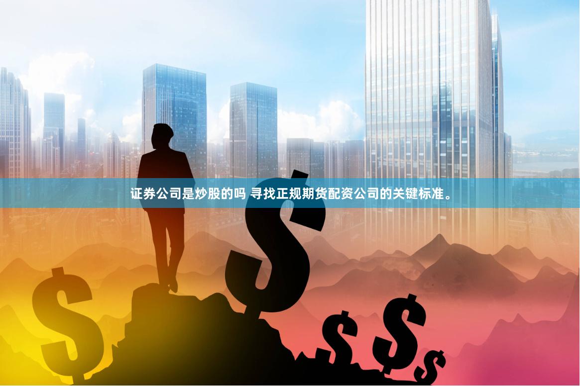 证券公司是炒股的吗 寻找正规期货配资公司的关键标准。