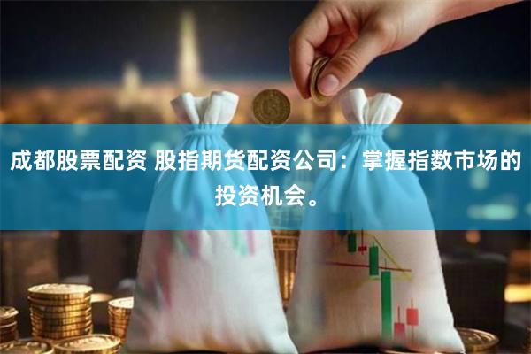 成都股票配资 股指期货配资公司：掌握指数市场的投资机会。