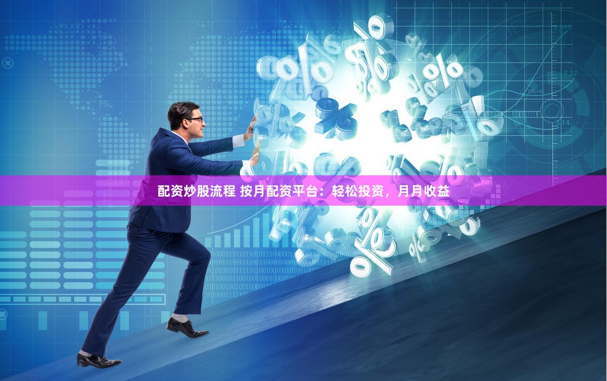配资炒股流程 按月配资平台：轻松投资，月月收益