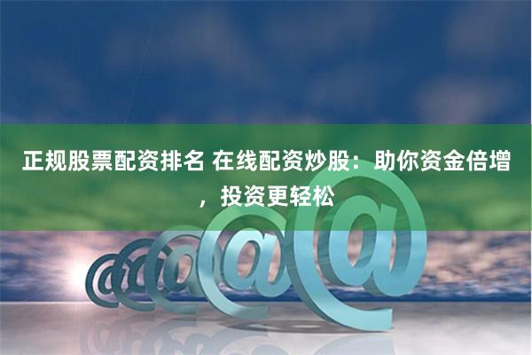 正规股票配资排名 在线配资炒股：助你资金倍增，投资更轻松