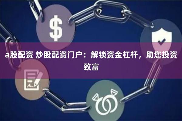a股配资 炒股配资门户：解锁资金杠杆，助您投资致富