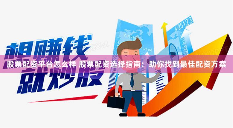 股票配资平台怎么样 股票配资选择指南：助你找到最佳配资方案