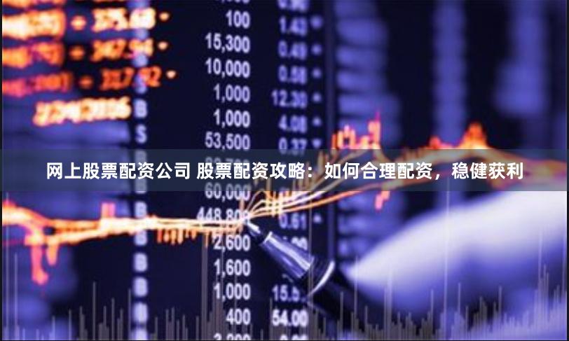 网上股票配资公司 股票配资攻略：如何合理配资，稳健获利