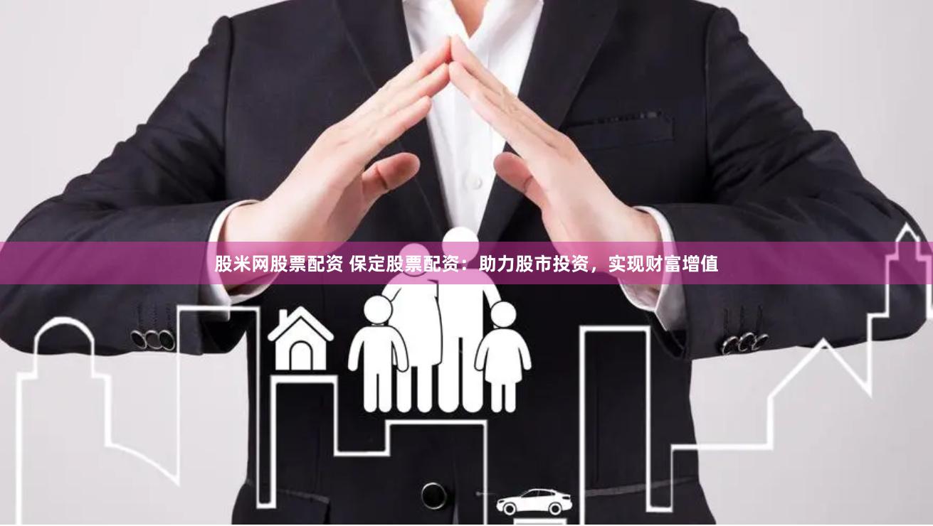 股米网股票配资 保定股票配资：助力股市投资，实现财富增值