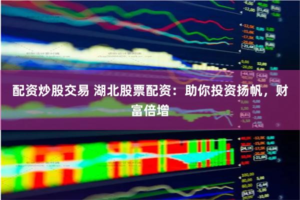 配资炒股交易 湖北股票配资：助你投资扬帆，财富倍增