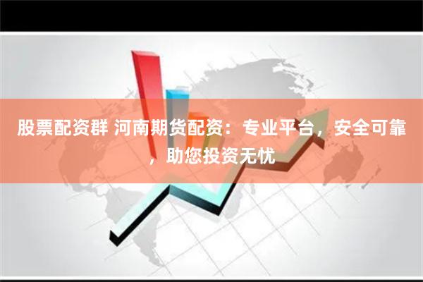 股票配资群 河南期货配资：专业平台，安全可靠，助您投资无忧