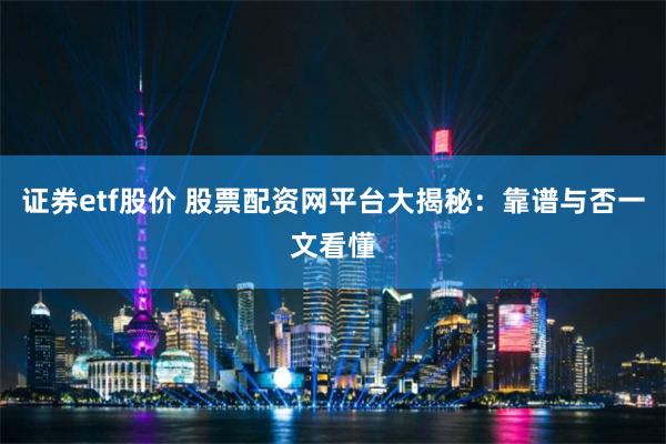 证券etf股价 股票配资网平台大揭秘：靠谱与否一文看懂