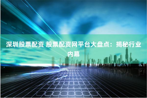 深圳股票配资 股票配资网平台大盘点：揭秘行业内幕