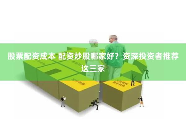 股票配资成本 配资炒股哪家好？资深投资者推荐这三家