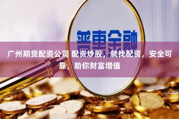 广州期货配资公司 配资炒股，就找配资，安全可靠，助你财富增值