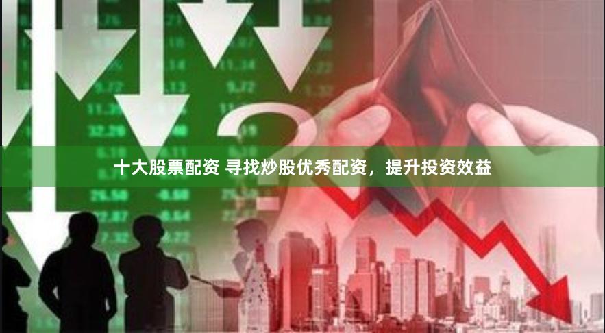十大股票配资 寻找炒股优秀配资，提升投资效益