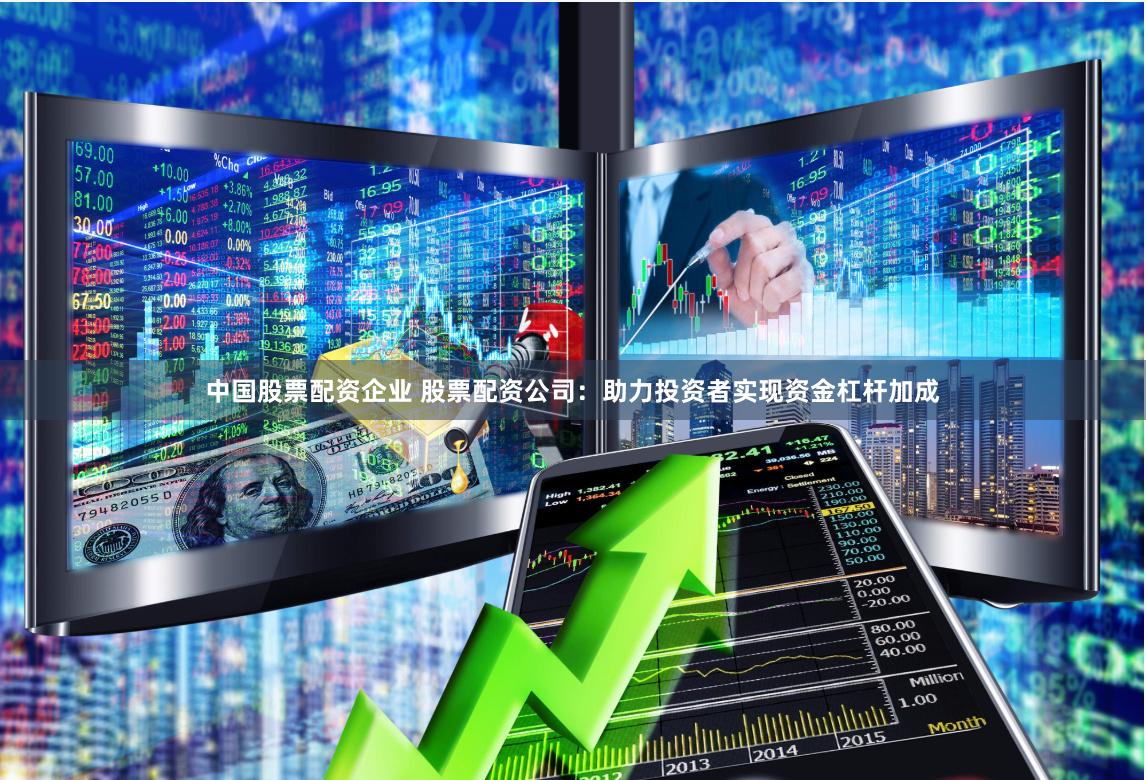 中国股票配资企业 股票配资公司：助力投资者实现资金杠杆加成