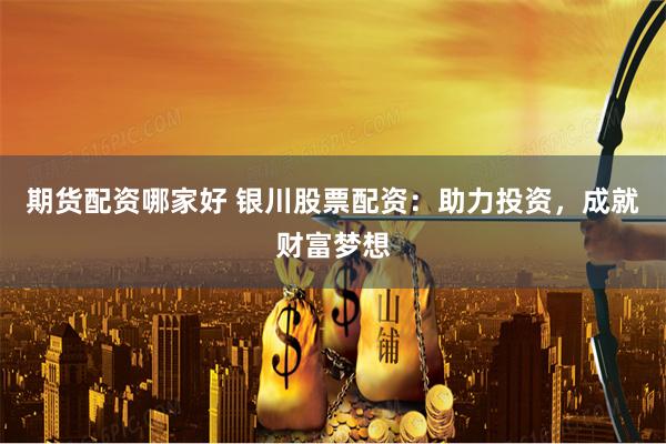 期货配资哪家好 银川股票配资：助力投资，成就财富梦想