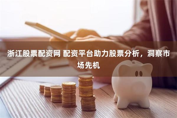 浙江股票配资网 配资平台助力股票分析，洞察市场先机
