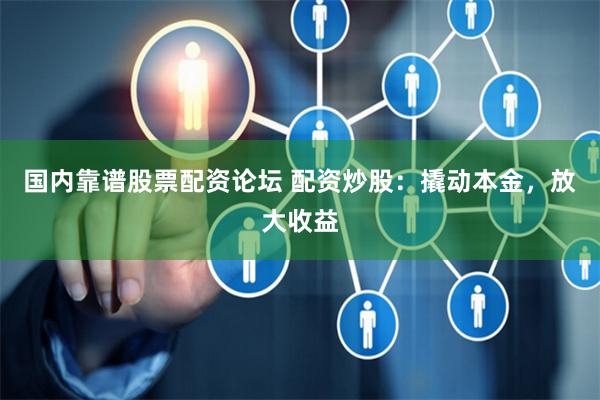 国内靠谱股票配资论坛 配资炒股：撬动本金，放大收益