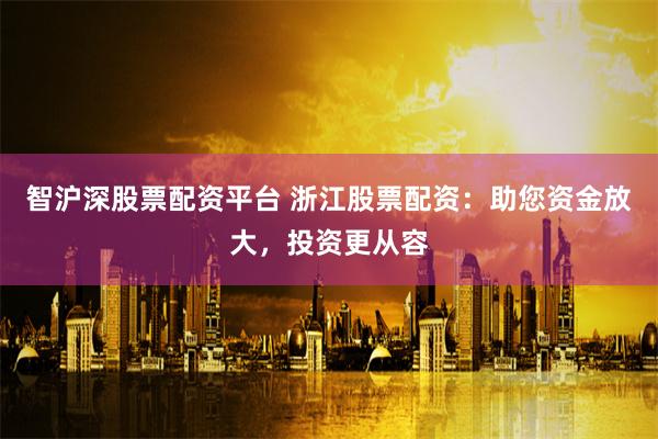 智沪深股票配资平台 浙江股票配资：助您资金放大，投资更从容