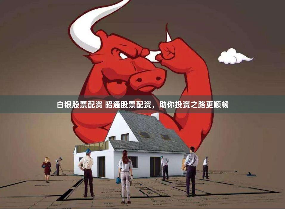 白银股票配资 昭通股票配资，助你投资之路更顺畅