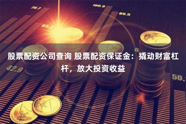 股票配资公司查询 股票配资保证金：撬动财富杠杆，放大投资收益