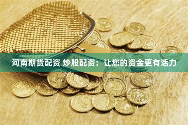 河南期货配资 炒股配资：让您的资金更有活力
