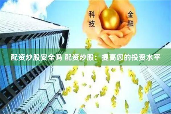 配资炒股安全吗 配资炒股：提高您的投资水平