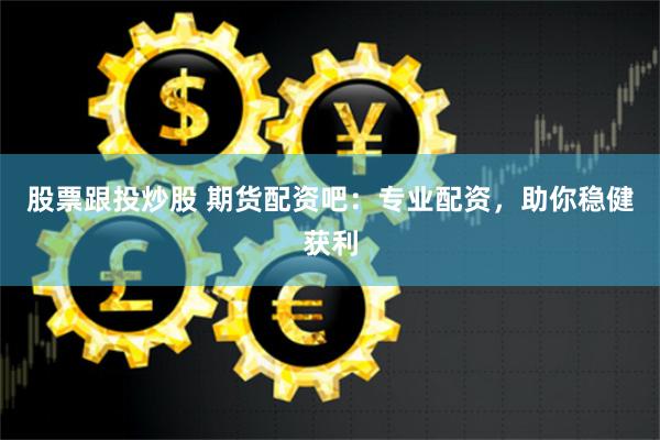 股票跟投炒股 期货配资吧：专业配资，助你稳健获利