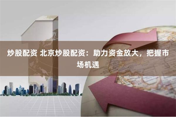 炒股配资 北京炒股配资：助力资金放大，把握市场机遇