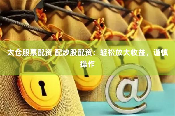 太仓股票配资 配炒股配资：轻松放大收益，谨慎操作