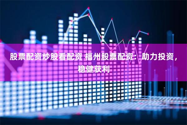 股票配资炒股看配资 福州股票配资：助力投资，稳健获利
