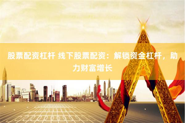 股票配资杠杆 线下股票配资：解锁资金杠杆，助力财富增长
