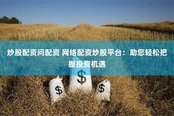 炒股配资问配资 网络配资炒股平台：助您轻松把握投资机遇