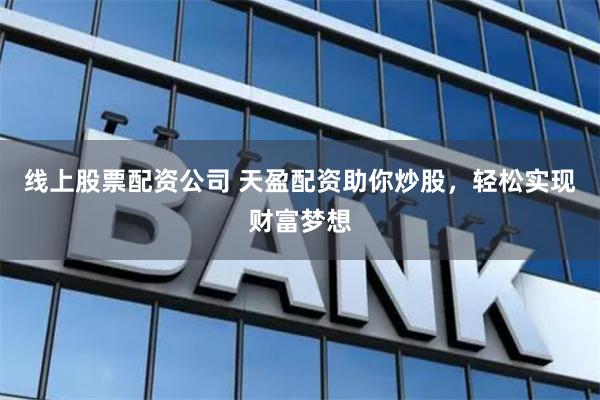 线上股票配资公司 天盈配资助你炒股，轻松实现财富梦想