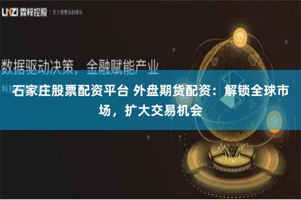石家庄股票配资平台 外盘期货配资：解锁全球市场，扩大交易机会