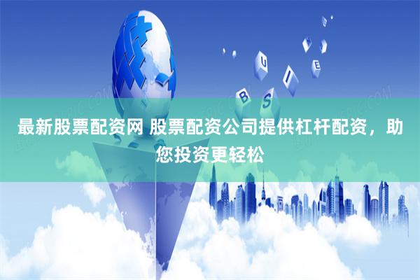 最新股票配资网 股票配资公司提供杠杆配资，助您投资更轻松