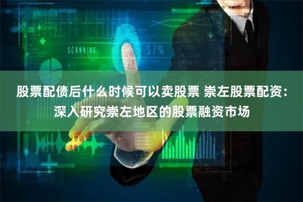 股票配债后什么时候可以卖股票 崇左股票配资：深入研究崇左地区的股票融资市场