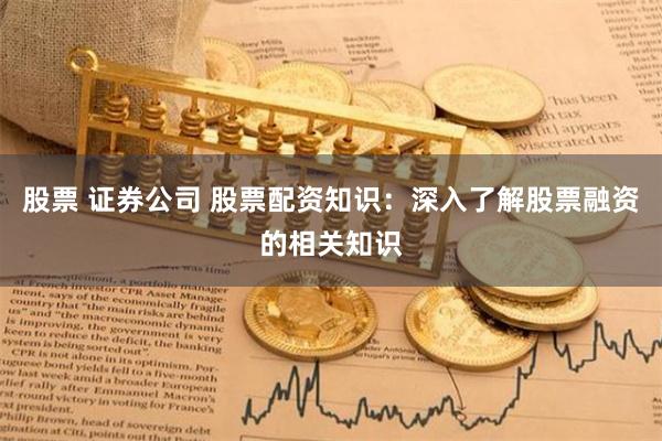 股票 证券公司 股票配资知识：深入了解股票融资的相关知识