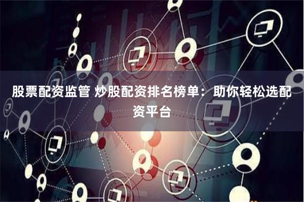 股票配资监管 炒股配资排名榜单：助你轻松选配资平台