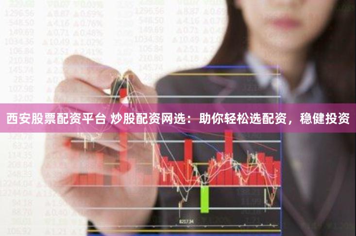 西安股票配资平台 炒股配资网选：助你轻松选配资，稳健投资